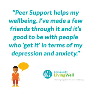 A peer support member said, peer support helps my wellbeing. I've made a few friends through it and it's good to be with people who get it in terms of my depression and anxiety.
