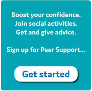 Blue square with white text. Text reads boost your confidence. Join social activities. Get and give advice. Sign up for peer support. Get started. Clicking this button will take you to the self-referral form where you can register for peer support. 
